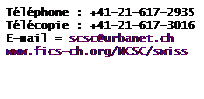 Zone de Texte: Tlphone : +41-21-617-2935
Tlcopie : +41-21-617-3016
E-mail = scsc@urbanet.ch
fics-ch.org/NCSC/swiss
 
 

