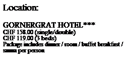 Zone de Texte: Location:

GORNERGRAT HOTEL*** 
CHF 158.00 (single/double)
CHF 119.00 (3 beds)
Package includes dinner / room / buffet breakfast / sauna per person
